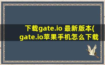 下载gate.io 最新版本(gate.io苹果手机怎么下载)
